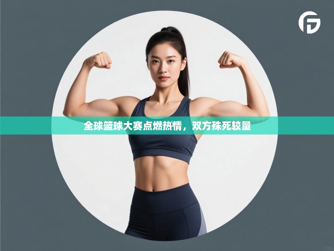全球篮球大赛点燃热情，双方殊死较量